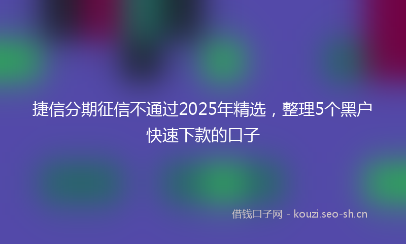 捷信分期征信不通过2025年精选，整理5个黑户快速下款的口子