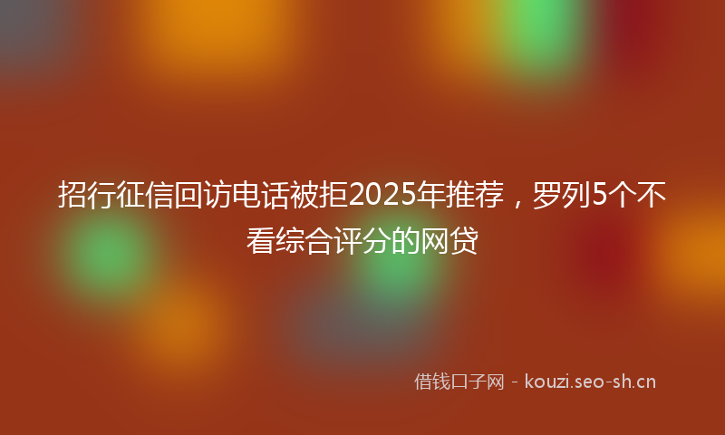 招行征信回访电话被拒2025年推荐，罗列5个不看综合评分的网贷