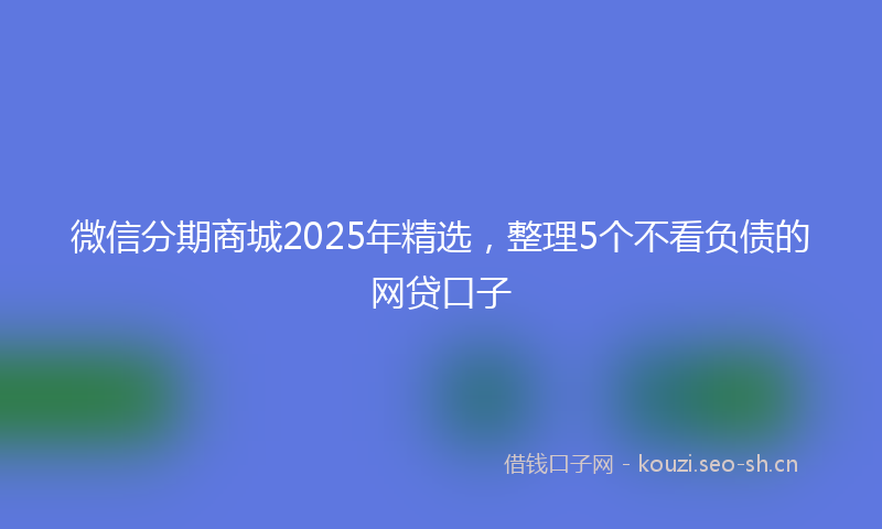 微信分期商城2025年精选,整理5个不看负债的网贷口子