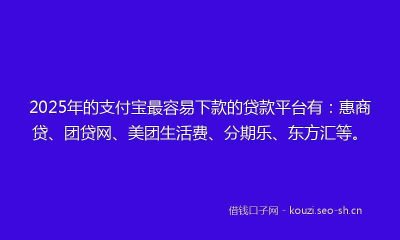 2025年的支付宝最容易下款的贷款平台有：惠商贷、团贷网、美团生活费、分期乐、东方汇等。