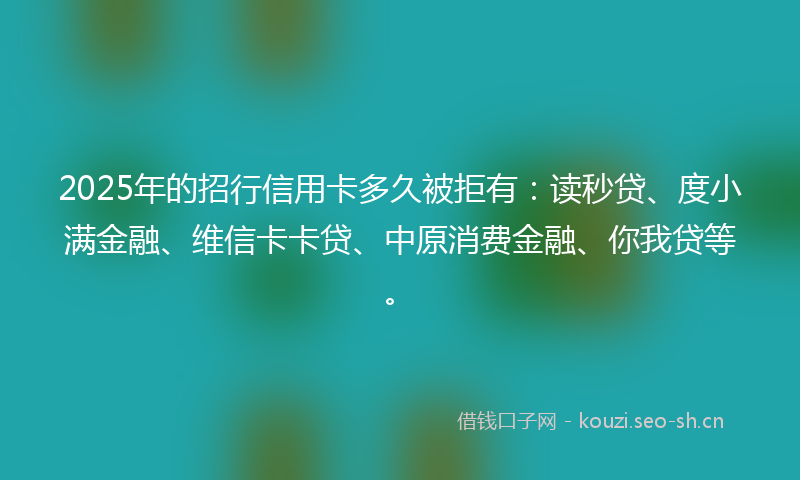 2025年的招行信用卡多久被拒有：读秒贷、度小满金融、维信卡卡贷、中原消费金融、你我贷等。