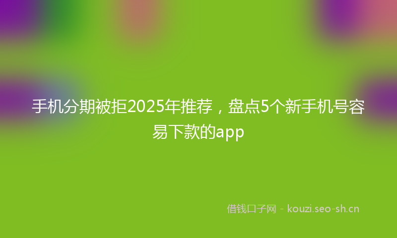 手机分期被拒2025年推荐,盘点5个新手机号容易下款的app