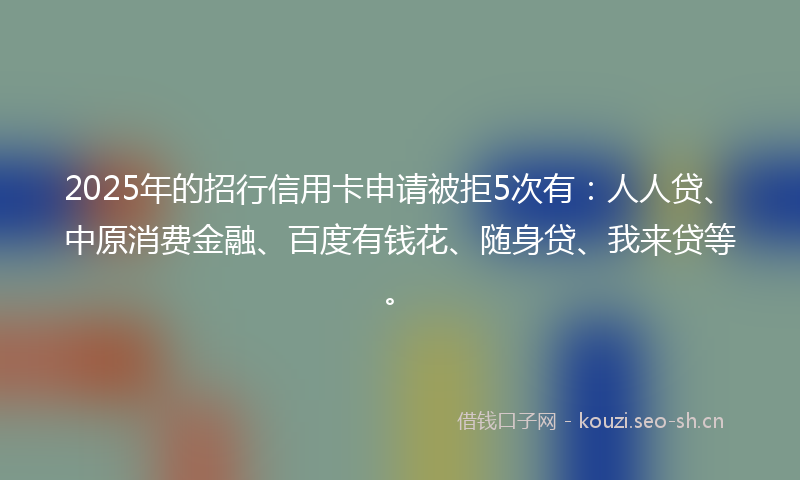 2025年的招行信用卡申请被拒5次有：人人贷、中原消费金融、百度有钱花、随身贷、我来贷等。