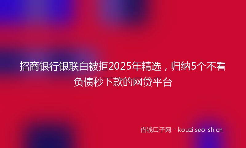招商银行银联白被拒2025年精选，归纳5个不看负债秒下款的网贷平台