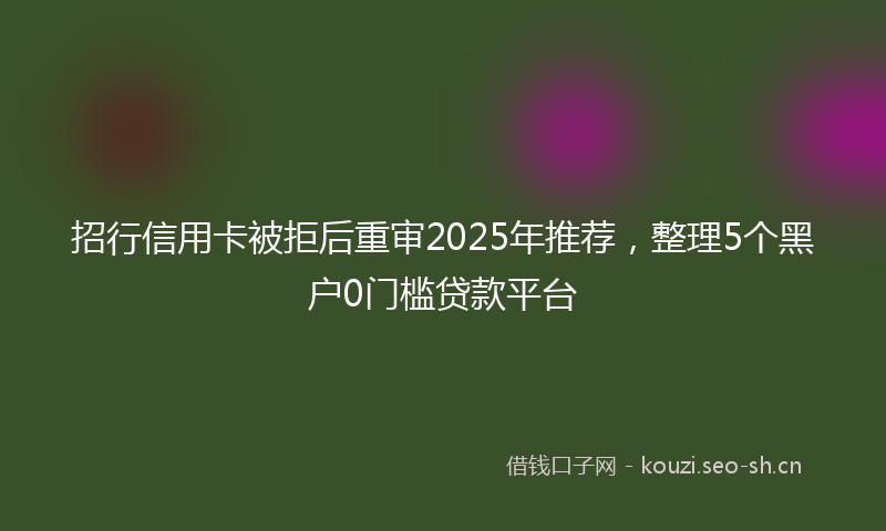 招行信用卡被拒后重审2025年推荐，整理5个黑户0门槛贷款平台