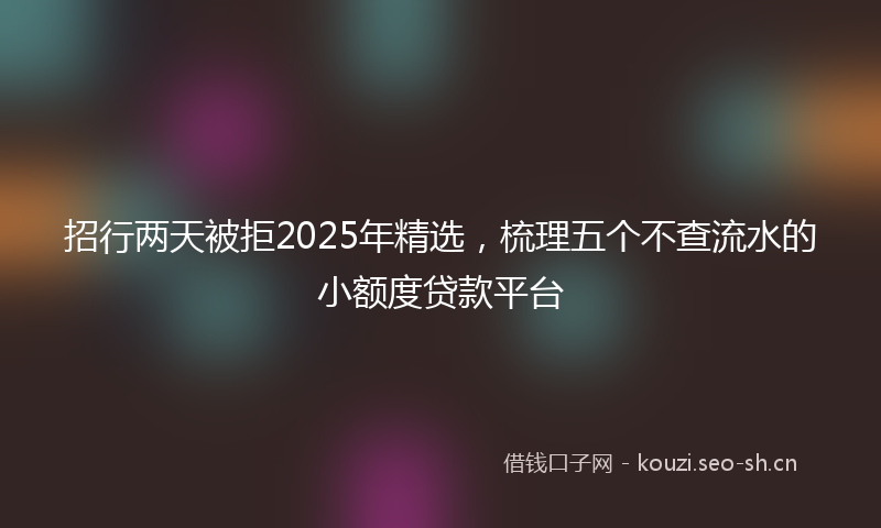 招行两天被拒2025年精选，梳理五个不查流水的小额度贷款平台