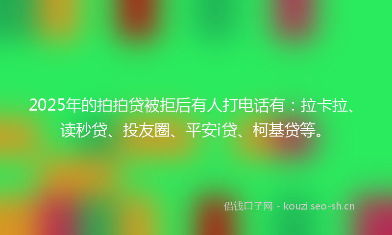 2025年的拍拍贷被拒后有人打电话有：拉卡拉、读秒贷、投友圈、平安i贷、柯基贷等。