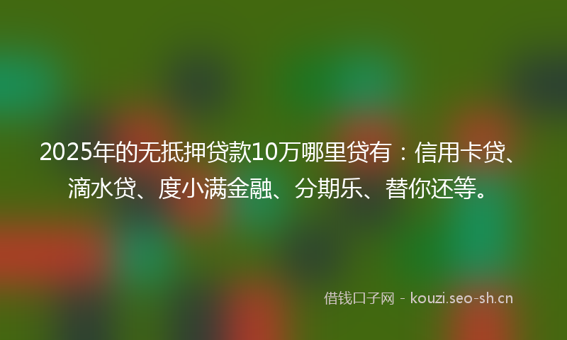 2025年的无抵押贷款10万哪里贷有：信用卡贷、滴水贷、度小满金融、分期乐、替你还等。