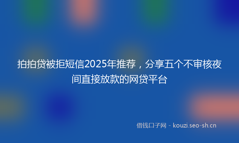 拍拍贷被拒短信2025年推荐，分享五个不审核夜间直接放款的网贷平台