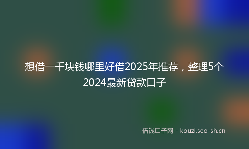 想借一千块钱哪里好借2025年推荐，整理5个2024最新贷款口子