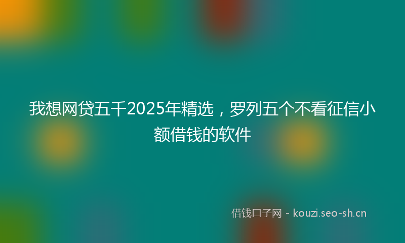 我想网贷五千2025年精选，罗列五个不看征信小额借钱的软件