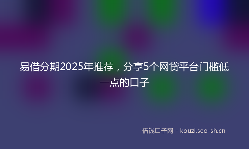 易借分期2025年推荐,分享5个网贷平台门槛低一点的口子