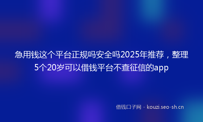 急用钱这个平台正规吗安全吗2025年推荐，整理5个20岁可以借钱平台不查征信的app