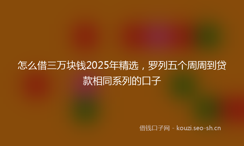 怎么借三万块钱2025年精选，罗列五个周周到贷款相同系列的口子