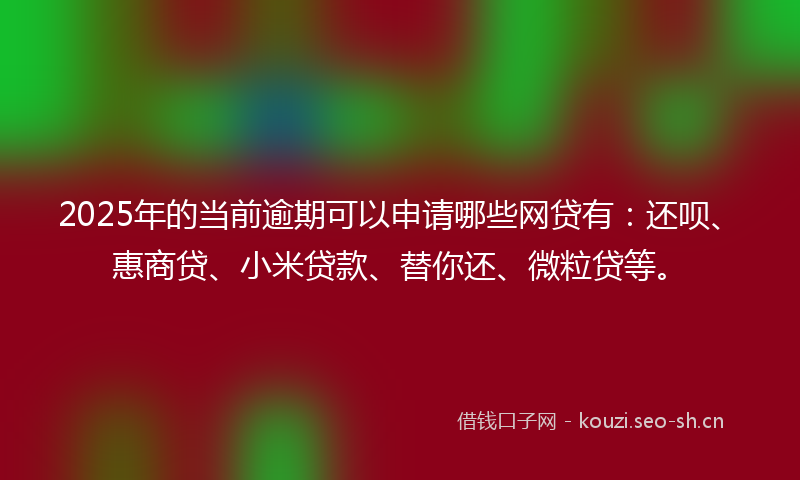 2025年的当前逾期可以申请哪些网贷有：还呗、惠商贷、小米贷款、替你还、微粒贷等。