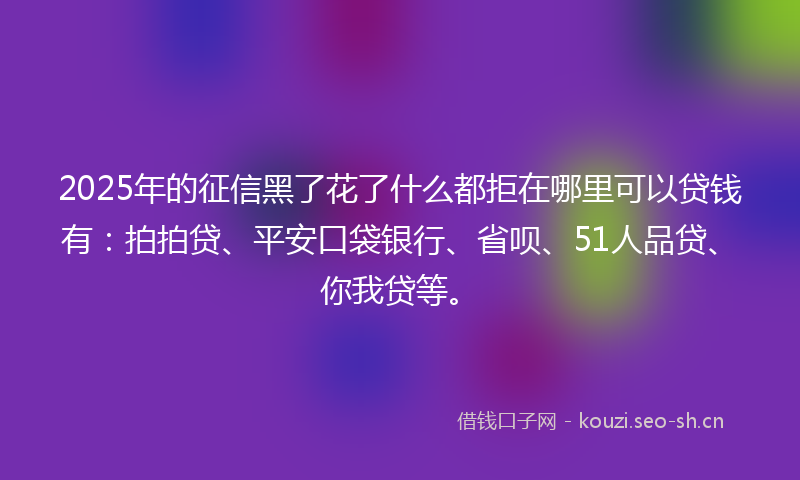 2025年的征信黑了花了什么都拒在哪里可以贷钱有:拍拍贷、平安口袋银行、省呗、51人品贷、你我贷等。