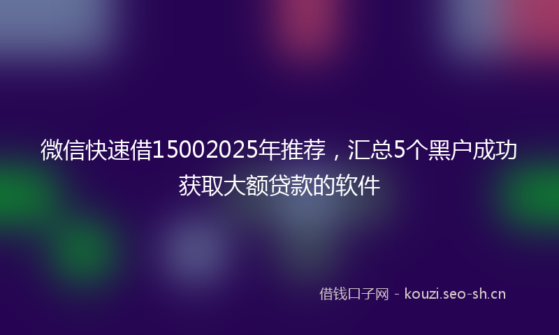 微信快速借15002025年推荐，汇总5个黑户成功获取大额贷款的软件