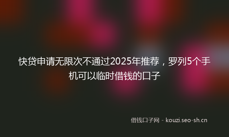 快贷申请无限次不通过2025年推荐,罗列5个手机可以临时借钱的口子