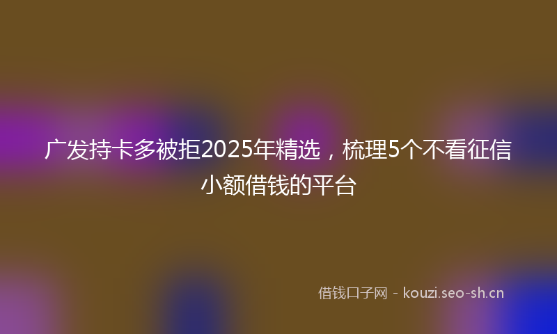 广发持卡多被拒2025年精选，梳理5个不看征信小额借钱的平台