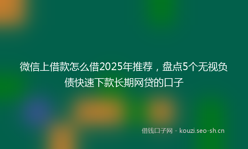 微信上借款怎么借2025年推荐，盘点5个无视负债快速下款长期网贷的口子