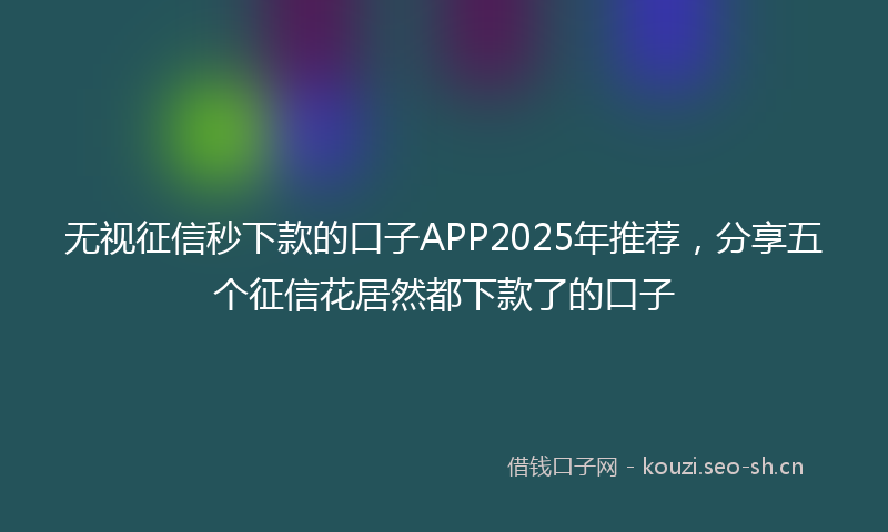 无视征信秒下款的口子APP2025年推荐，分享五个征信花居然都下款了的口子