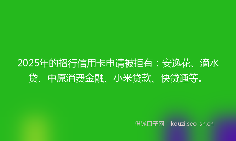 2025年的招行信用卡申请被拒有：安逸花、滴水贷、中原消费金融、小米贷款、快贷通等。