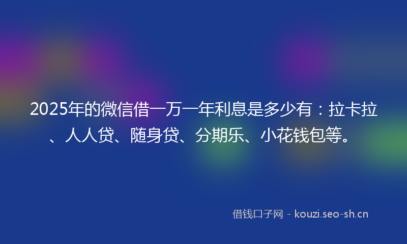 2025年的微信借一万一年利息是多少有：拉卡拉、人人贷、随身贷、分期乐、小花钱包等。