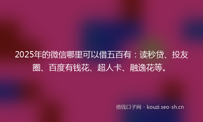 2025年的微信哪里可以借五百有：读秒贷、投友圈、百度有钱花、超人卡、融逸花等。