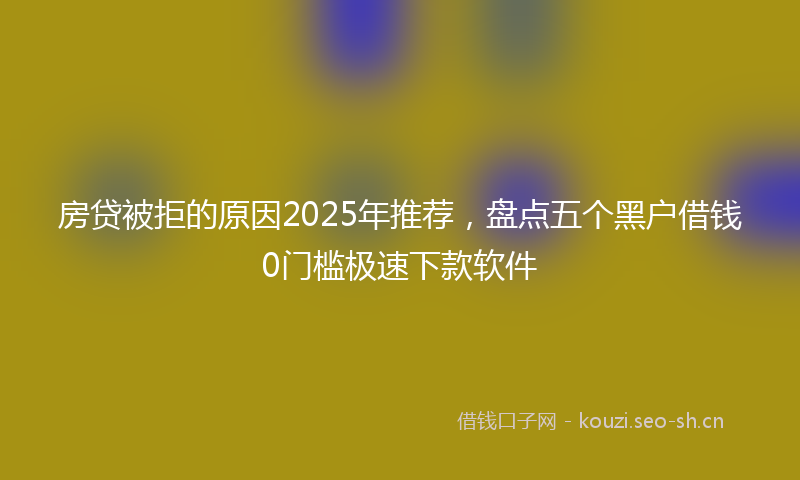 房贷被拒的原因2025年推荐，盘点五个黑户借钱0门槛极速下款软件