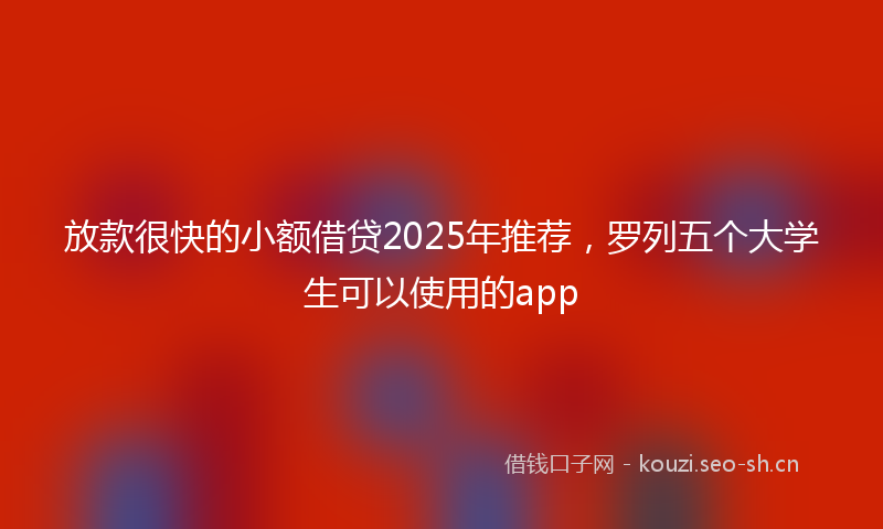 放款很快的小额借贷2025年推荐，罗列五个大学生可以使用的app