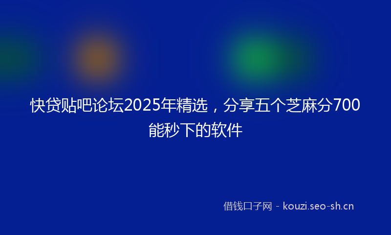 快贷贴吧论坛2025年精选，分享五个芝麻分700能秒下的软件