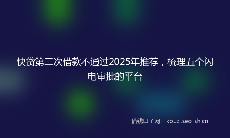 快贷第二次借款不通过2025年推荐，梳理五个闪电审批的平台