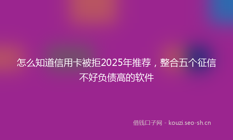 怎么知道信用卡被拒2025年推荐，整合五个征信不好负债高的软件