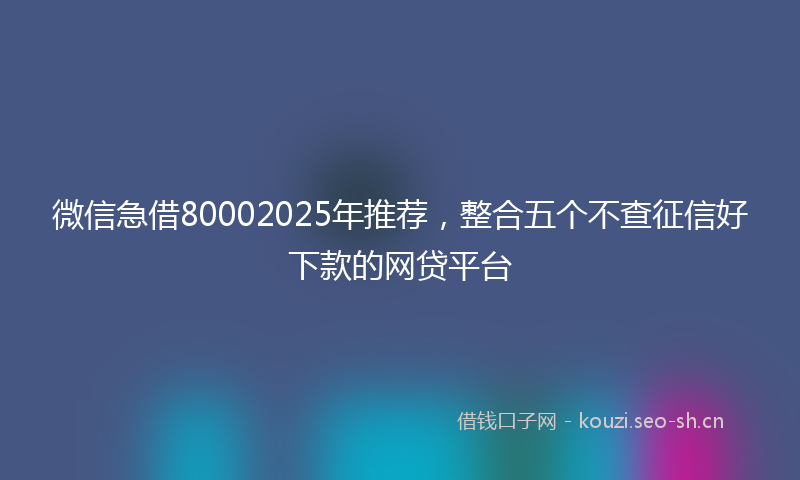 微信急借80002025年推荐，整合五个不查征信好下款的网贷平台