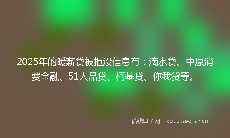 2025年的暖薪贷被拒没信息有：滴水贷、中原消费金融、51人品贷、柯基贷、你我贷等。