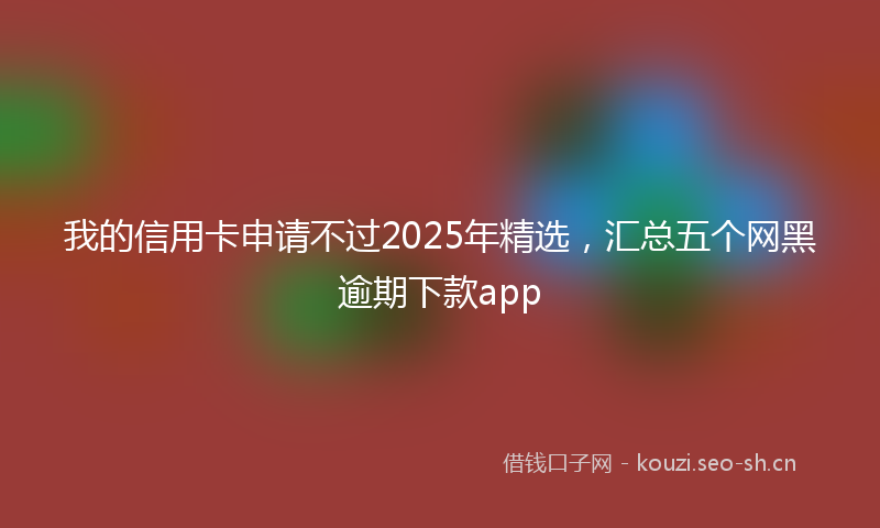 我的信用卡申请不过2025年精选，汇总五个网黑逾期下款app