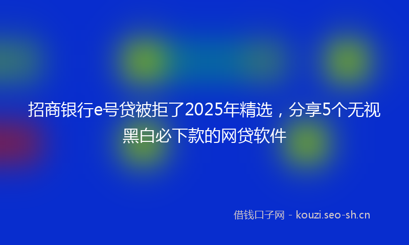 招商银行e号贷被拒了2025年精选，分享5个无视黑白必下款的网贷软件