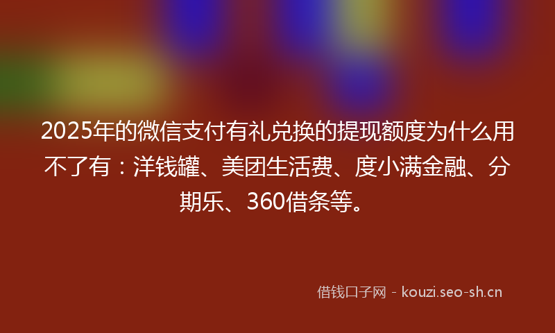 2025年的微信支付有礼兑换的提现额度为什么用不了有:洋钱罐、美团生活费、度小满金融、分期乐、360借条等。