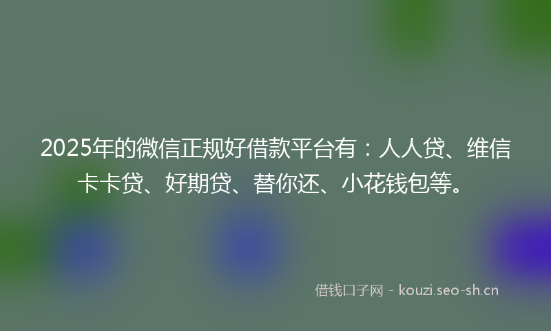 2025年的微信正规好借款平台有：人人贷、维信卡卡贷、好期贷、替你还、小花钱包等。