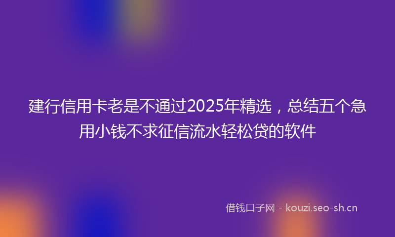 建行信用卡老是不通过2025年精选，总结五个急用小钱不求征信流水轻松贷的软件