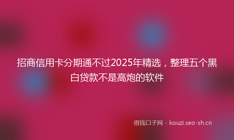 招商信用卡分期通不过2025年精选，整理五个黑白贷款不是高炮的软件