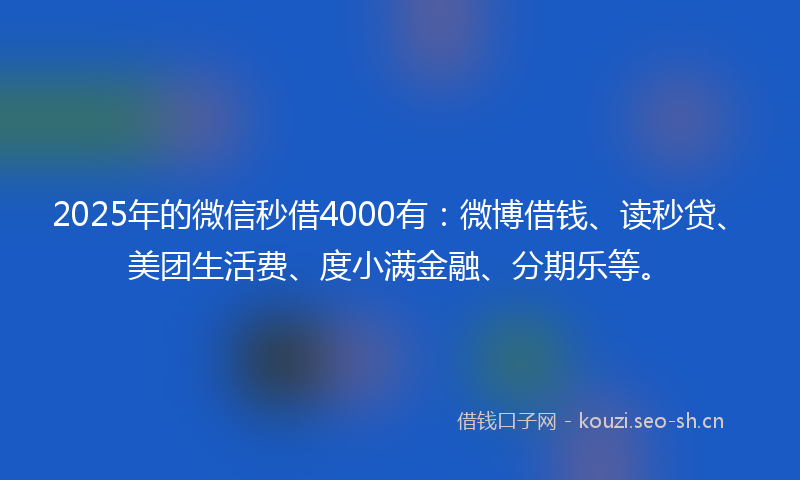 2025年的微信秒借4000有：微博借钱、读秒贷、美团生活费、度小满金融、分期乐等。