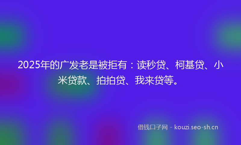 2025年的广发老是被拒有：读秒贷、柯基贷、小米贷款、拍拍贷、我来贷等。