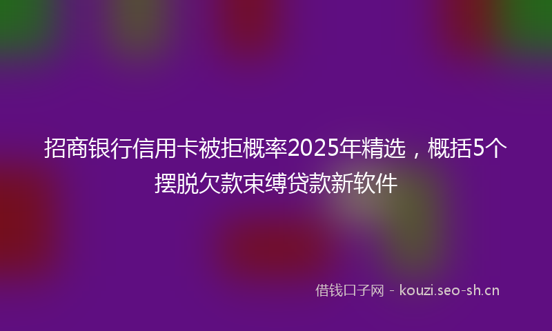 招商银行信用卡被拒概率2025年精选，概括5个摆脱欠款束缚贷款新软件
