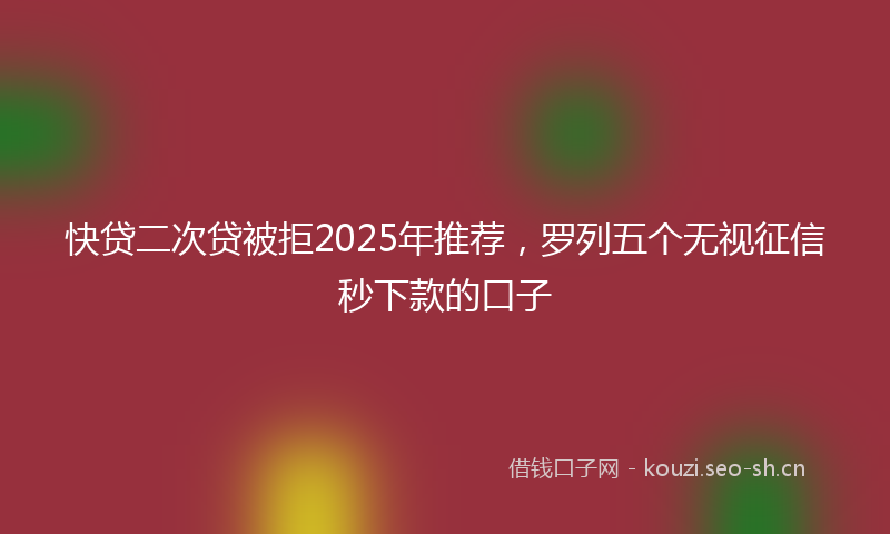 快贷二次贷被拒2025年推荐，罗列五个无视征信秒下款的口子