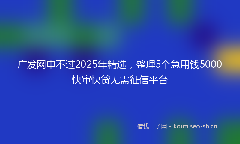 广发网申不过2025年精选，整理5个急用钱5000快审快贷无需征信平台