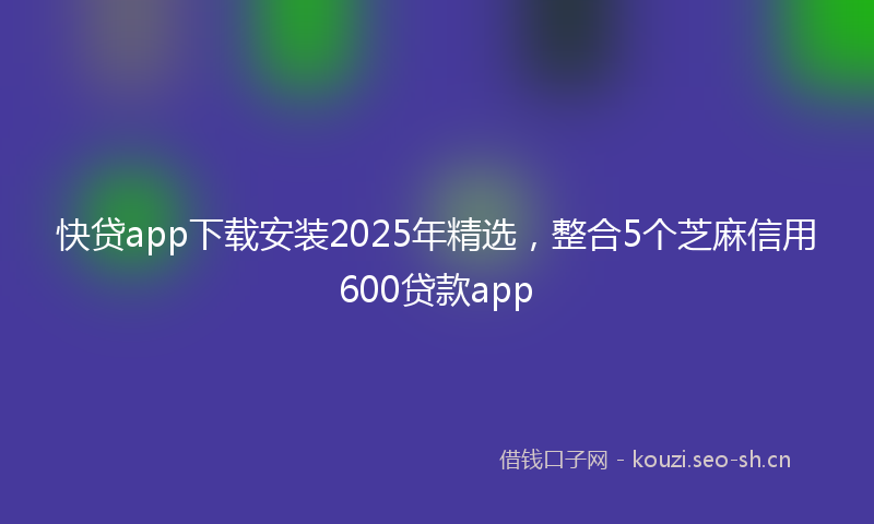 快贷app下载安装2025年精选，整合5个芝麻信用600贷款app