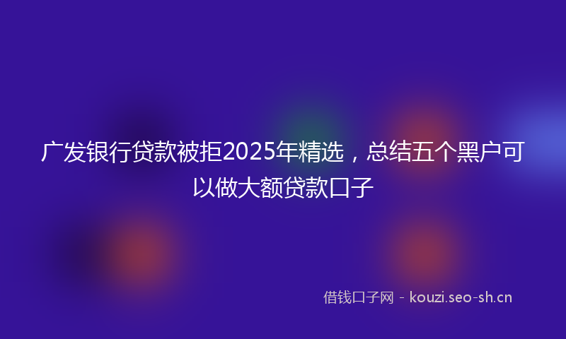 广发银行贷款被拒2025年精选，总结五个黑户可以做大额贷款口子