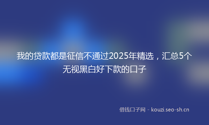 我的贷款都是征信不通过2025年精选，汇总5个无视黑白好下款的口子