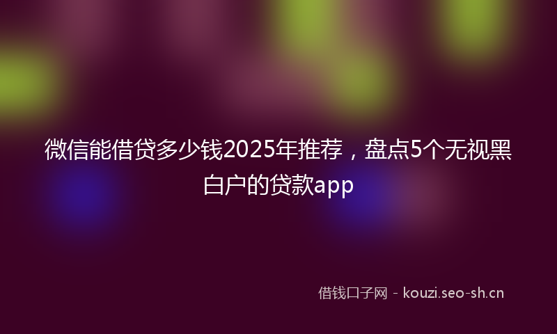 微信能借贷多少钱2025年推荐，盘点5个无视黑白户的贷款app